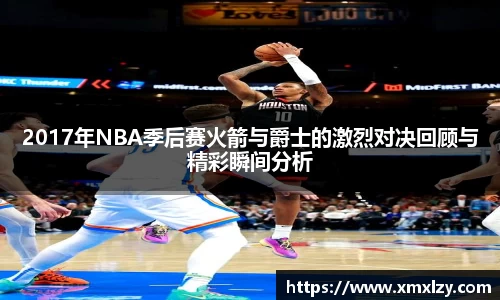 2017年NBA季后赛火箭与爵士的激烈对决回顾与精彩瞬间分析
